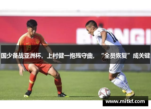 国少备战亚洲杯,上村健一抱残守曲,“全员恢复”成关键 国少备战亚洲杯,上村健一抱残守曲,“全员恢复”成关键